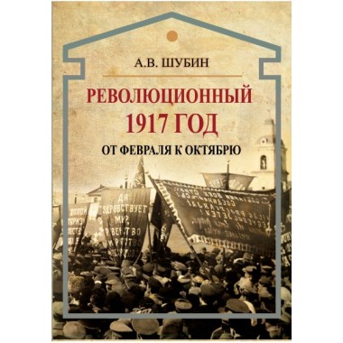 Революционный 1917 год. От Февраля к Октябрю, Шубин А.В.