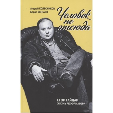 Человек не отсюда: Егор Гайдар. Жизнь реформатора. Колесников А.В., Минаев Б.Д.