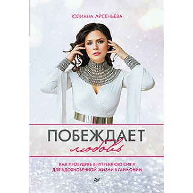Побеждает любовь. Книга о том, как пробудить внутреннюю силу для вдохновенной жизни в гармонии. Арсеньева Ю.