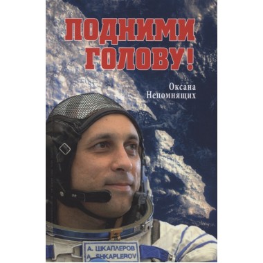 Подними голову! Земля и небо космонавта Антона Шкаплерова. Непомнящих О.Е.