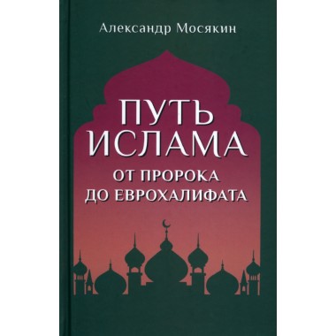 Путь ислама. От Пророка до Еврохалифата. Мосякин А.Г.