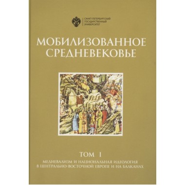 Мобилизованное средневековье. Том I. Медиевализм и национальная идеология в Центрально-Восточной Европе и на Балканах.