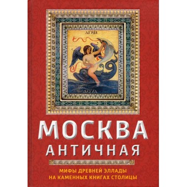 Москва античная. Мифы Древней Эллады на каменных книгах столицы. Сергиевская И.Г.
