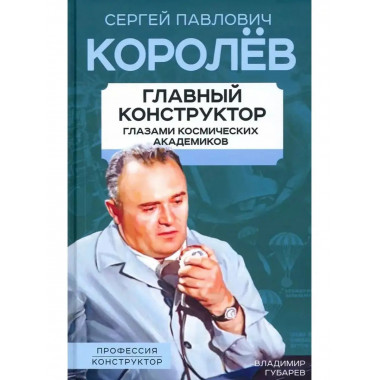 Королев. Главный конструктор глазами космических академиков.