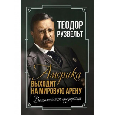 Америка выходит на мировую арену. Воспоминания президента.