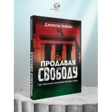 Продавая свободу. Как глобальный капитализм разрушает нации.