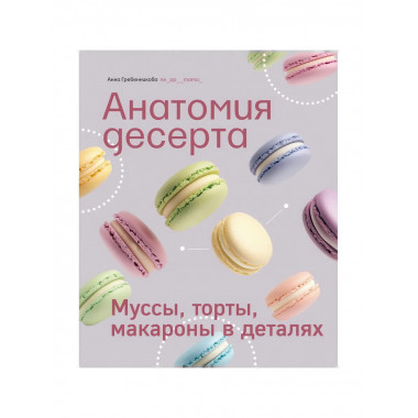 Анатомия десерта. Муссы, торты, макароны в деталях.