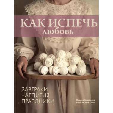 Как испечь любовь. Семейные рецепты уютной домашней выпечки.