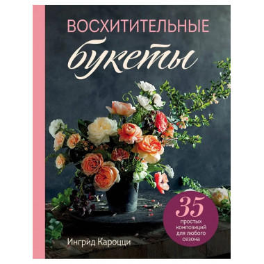 Восхитительные букеты. 35 простых композиций для любого сезо