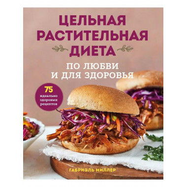 Цельная растительная диета. По любви и для здоровья. 75 идеа