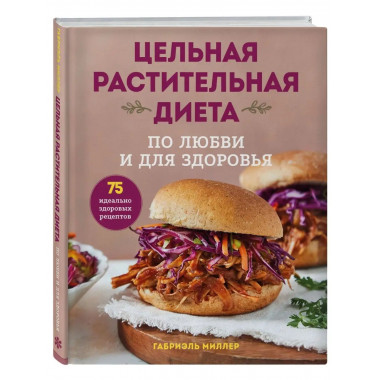 Цельная растительная диета. По любви и для здоровья. 75 идеа