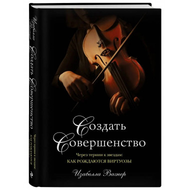 Создать совершенство. Через тернии к звездам: как рождаются