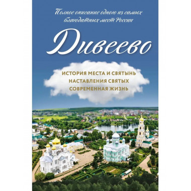 Дивеево. История места и святынь. Наставления святых. Соврем