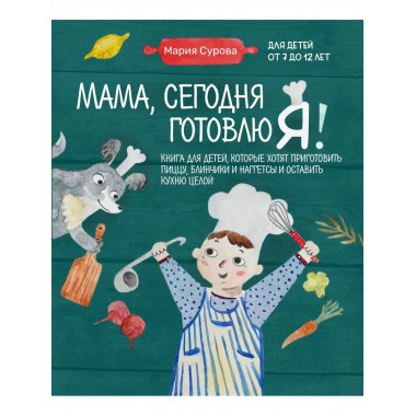 Мама, сегодня готовлю я! Книга для детей, которые хотят приг