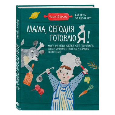 Мама, сегодня готовлю я! Книга для детей, которые хотят приг