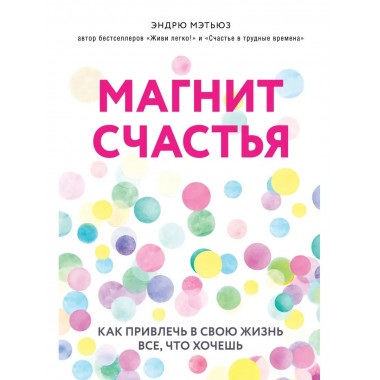 Магнит счастья. Как привлечь в свою жизнь все, что хочешь.