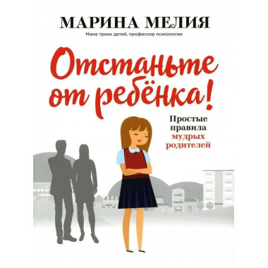Отстаньте от ребёнка! Простые правила мудрых родителей.