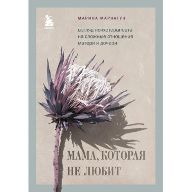 Мама, которая не любит. Взгляд психотерапевта на сложные отн