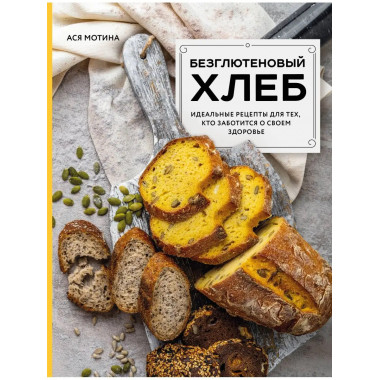 Безглютеновый хлеб. Идеальные рецепты для тех, кто заботится