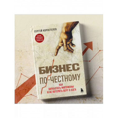 Бизнес по-честному. Как заработать миллионы и не потерять ве