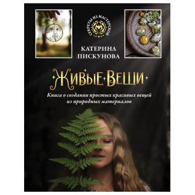 Живые вещи. Книга о создании простых красивых вещей из приро