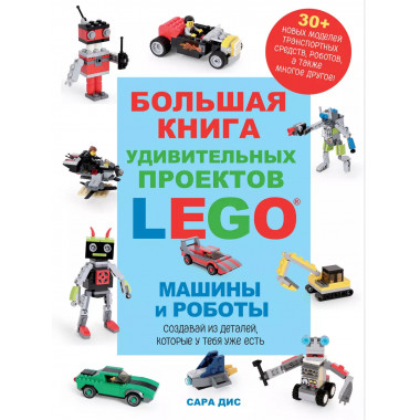 Большая книга удивительных проектов LEGO. Машины и роботы.