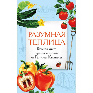 Разумная теплица. Главная книга о раннем урожае от Галины Ки