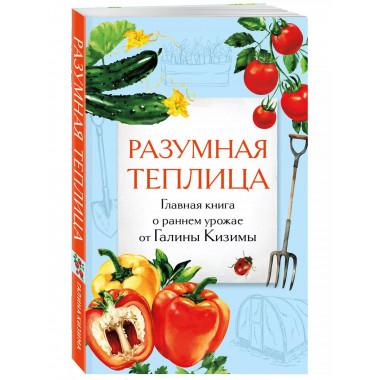 Разумная теплица. Главная книга о раннем урожае от Галины Ки
