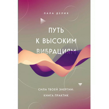 Путь к высоким вибрациям. Сила твоей энергии: книга практик.