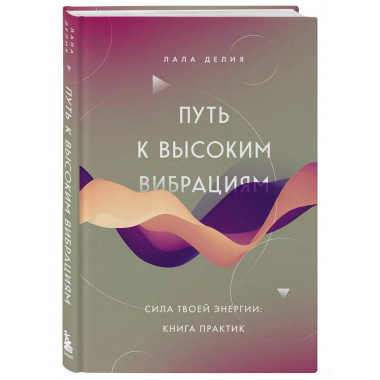 Путь к высоким вибрациям. Сила твоей энергии: книга практик.