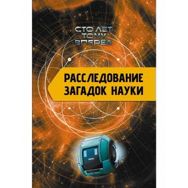 Расследование загадок науки: Сто лет тому вперёд.