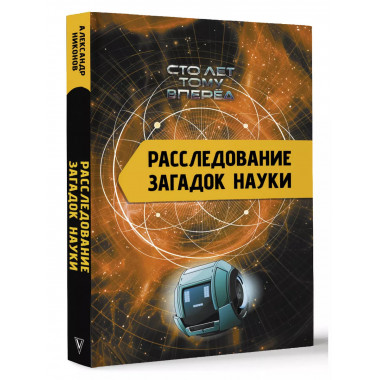 Расследование загадок науки: Сто лет тому вперёд.