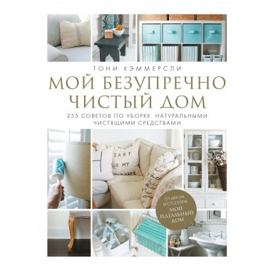 Мой безупречно чистый дом. 255 советов по уборке натуральным