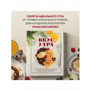 Вкус утра. Красивые завтраки для будней и неспешных выходных