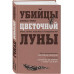Убийцы цветочной луны. Кровь, нефть, индейцы и рождение ФБР