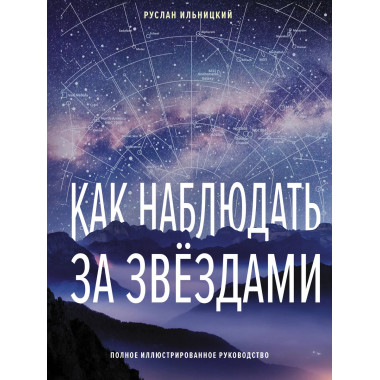 Как наблюдать за звёздами. Полное иллюстрированное руководст