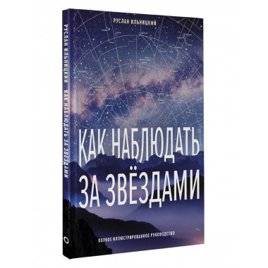 Как наблюдать за звёздами. Полное иллюстрированное руководст