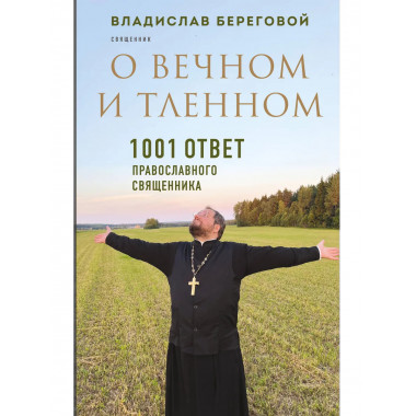 О вечном и тленном. 1001 ответ православного священника.