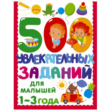 500 увлекательных заданий для малышей 1-3 лет.
