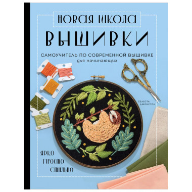 Новая школа вышивки. Самоучитель по современной вышивке для