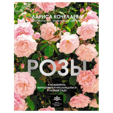 Розы. Как выбирать, выращивать и наслаждаться в любом саду.