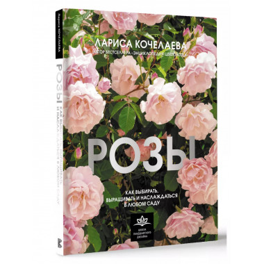 Розы. Как выбирать, выращивать и наслаждаться в любом саду.