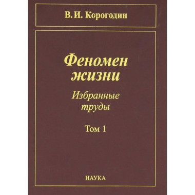 Корогодин В.И.Феномен жизни. Избранные труды в 2-х т. Т. 1.