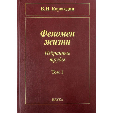 Корогодин В.И.Феномен жизни. Избранные труды в 2-х т. Т. 1.