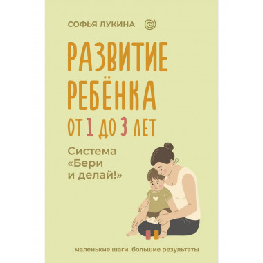 Развитие ребенка: от 1 до 3 лет. Система «Бери и делай!».