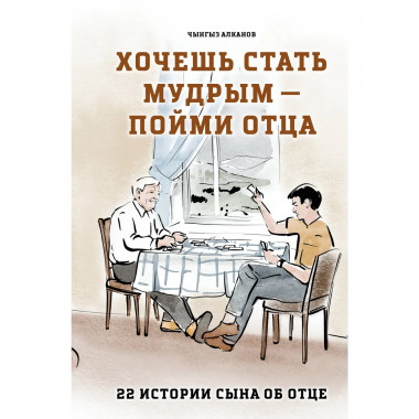 Хочешь стать мудрым - пойми отца. 22 истории сына об отце.