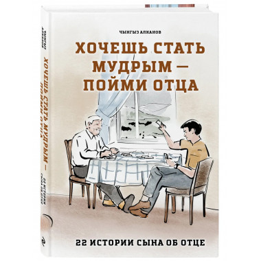 Хочешь стать мудрым - пойми отца. 22 истории сына об отце.