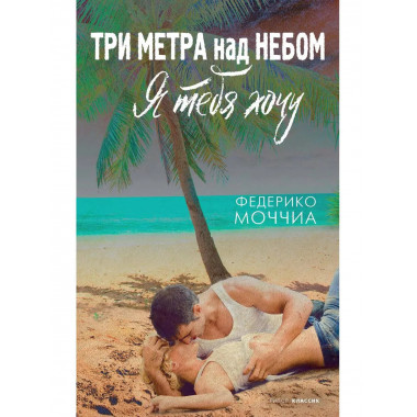 Три метра над небом: Я тебя хочу: роман. Моччиа Ф.
