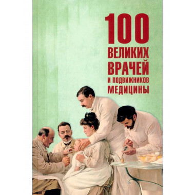 100 великих врачей и подвижников медицины (12+)