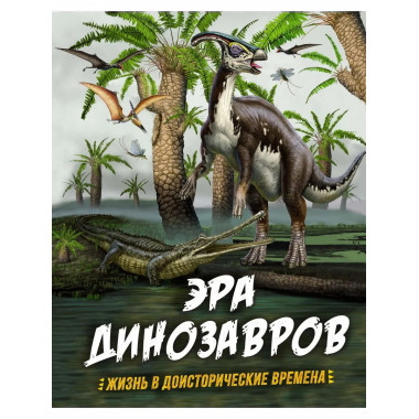 Эра динозавров. Жизнь в доисторические времена